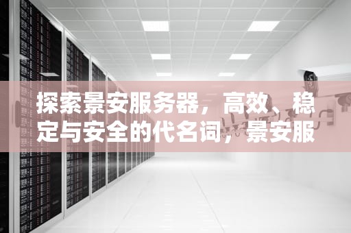 探索景安服务器，高效、稳定与安全的代名词，景安服务器官网