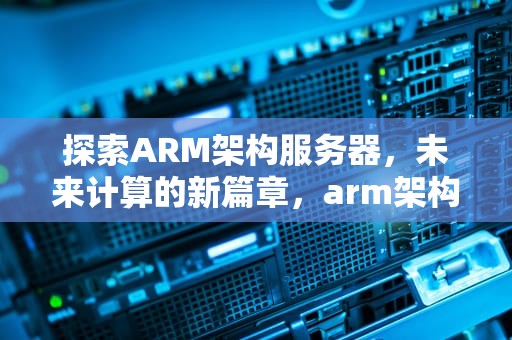 探索ARM架构服务器，未来计算的新篇章，arm架构服务器 支持windows吗?