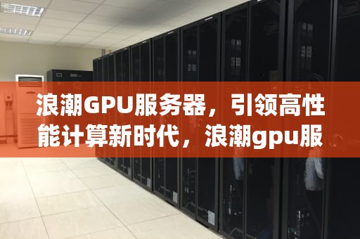浪潮GPU服务器，引领高性能计算新时代，浪潮gpu服务器价格