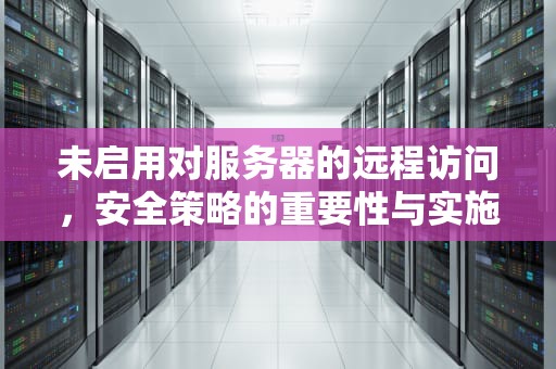未启用对服务器的远程访问，安全策略的重要性与实施指南，未启用对服务器的远程访问怎么解决