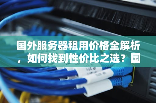 国外服务器租用价格全解析，如何找到性价比之选？国外服务器租用价格表