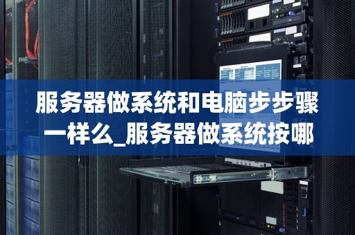 服务器做系统和电脑步步骤一样么_服务器做系统按哪个键_服务器系统安装与电脑的步骤对比