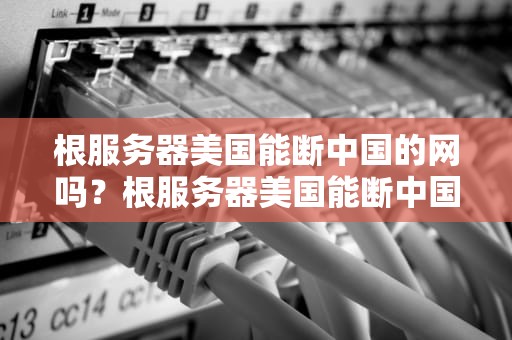 根服务器美国能断中国的网吗？根服务器美国能断中国的网吗知乎