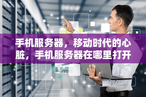 手机服务器，移动时代的心脏，手机服务器在哪里打开?