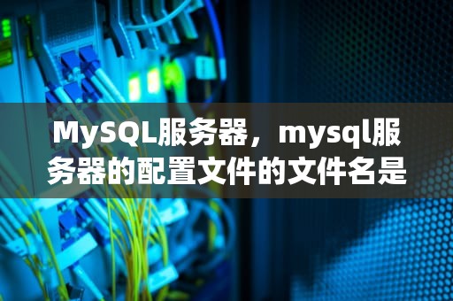 MySQL服务器，mysql服务器的配置文件的文件名是什么