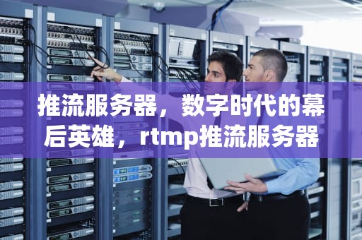 推流服务器，数字时代的幕后英雄，rtmp推流服务器