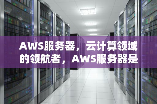 AWS服务器，云计算领域的领航者，AWS服务器是什么