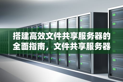 搭建高效文件共享服务器的全面指南，文件共享服务器用什么系统