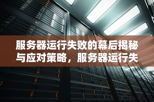 服务器运行失败的幕后揭秘与应对策略，服务器运行失败是怎么回事