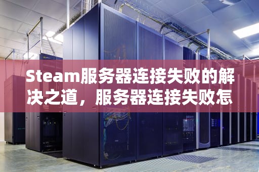 Steam服务器连接失败的解决之道，服务器连接失败怎么解决