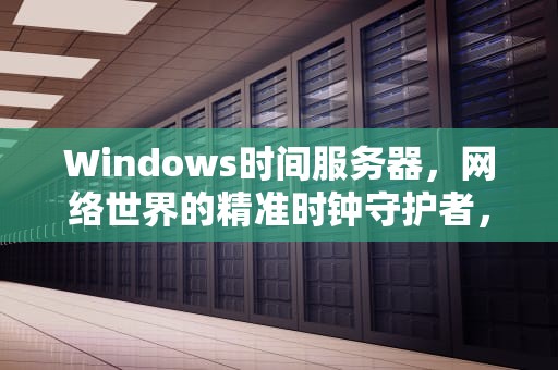 Windows时间服务器，网络世界的精准时钟守护者，windows时间服务器地址