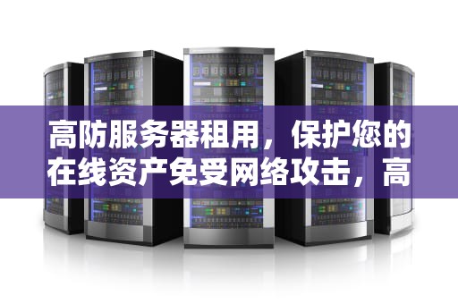 高防服务器租用，保护您的在线资产免受网络攻击，高防服务器租用的价格