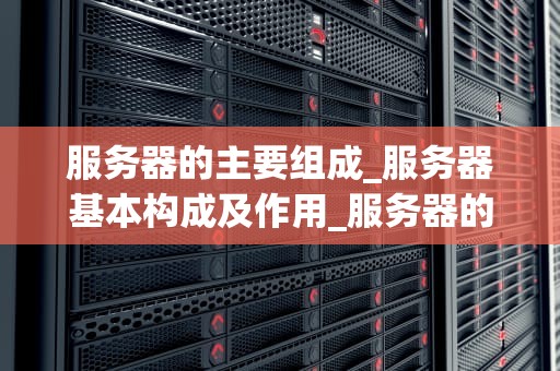 服务器的主要组成_服务器基本构成及作用_服务器的主要组成