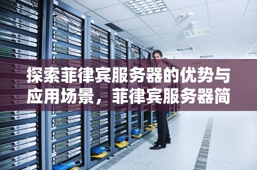探索菲律宾服务器的优势与应用场景，菲律宾服务器简称英文