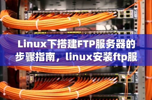 Linux下搭建FTP服务器的步骤指南，linux安装ftp服务器的步骤