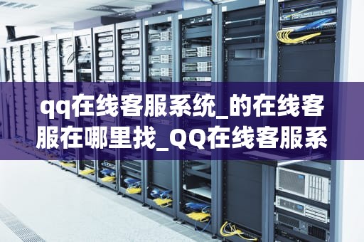 qq在线客服系统_的在线客服在哪里找_QQ在线客服系统：提升客户体验的关键工具