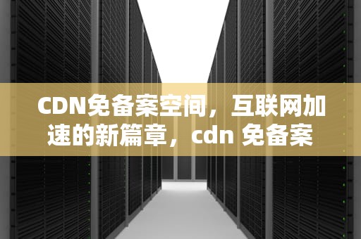 CDN免备案空间，互联网加速的新篇章，cdn 免备案