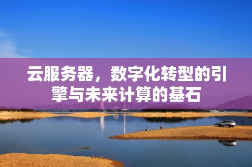 云服务器，数字化转型的引擎与未来计算的基石