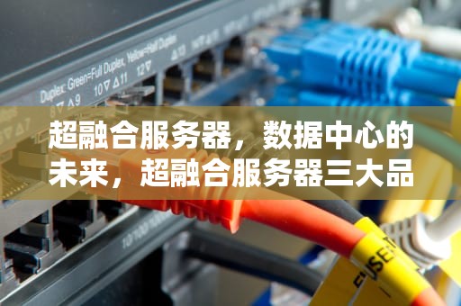 超融合服务器，数据中心的未来，超融合服务器三大品牌
