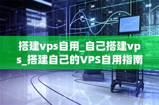 搭建vps自用_自己搭建vps_搭建自己的VPS自用指南