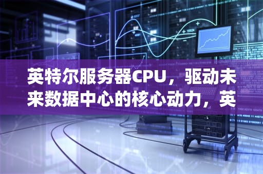 英特尔服务器CPU，驱动未来数据中心的核心动力，英特尔服务器cpu有哪些