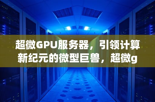 超微GPU服务器，引领计算新纪元的微型巨兽，超微gpu服务器是最好的吗