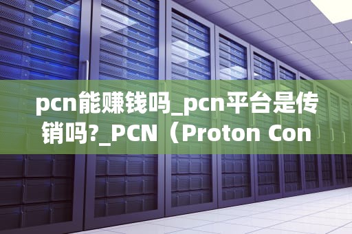 pcn能赚钱吗_pcn平台是传销吗?_PCN（Proton Configuration Network）的盈利潜力及其应用