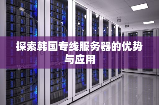 探索韩国专线服务器的优势与应用