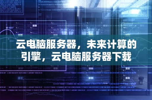云电脑服务器，未来计算的引擎，云电脑服务器下载