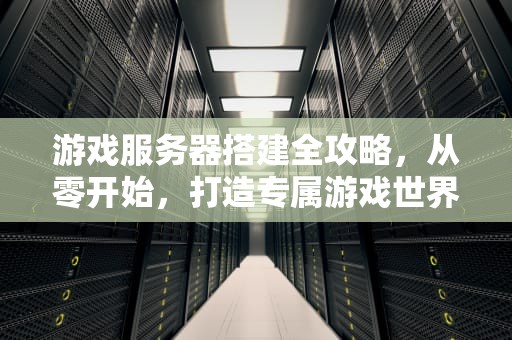 游戏服务器搭建全攻略，从零开始，打造专属游戏世界，游戏服务器怎么搭建教程