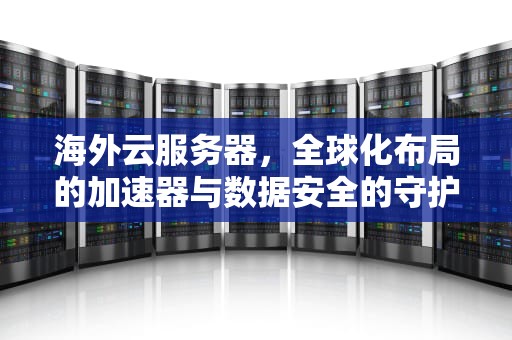 海外云服务器，全球化布局的加速器与数据安全的守护者，海外云服务器价格
