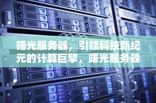 曙光服务器，引领科技新纪元的计算巨擘，曙光服务器官方网站
