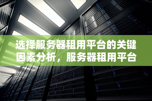 选择服务器租用平台的关键因素分析，服务器租用平台有哪些