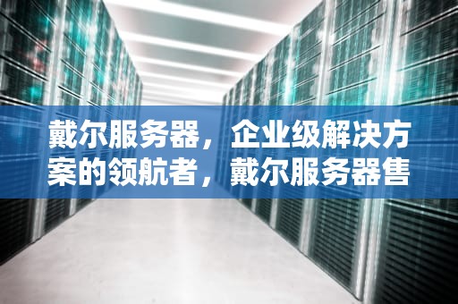 戴尔服务器，企业级解决方案的领航者，戴尔服务器售后24小时人工客服