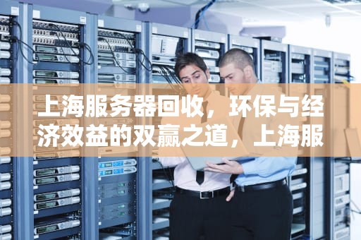 上海服务器回收，环保与经济效益的双赢之道，上海服务器回收公司