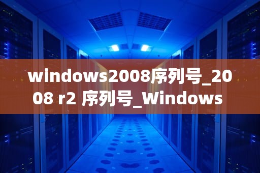 windows2008序列号_2008 r2 序列号_Windows 2008序列号的获取与使用