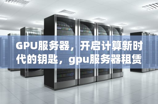 GPU服务器，开启计算新时代的钥匙，gpu服务器租赁价格