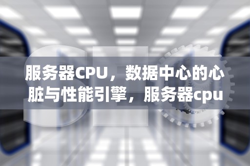服务器CPU，数据中心的心脏与性能引擎，服务器cpu天梯图