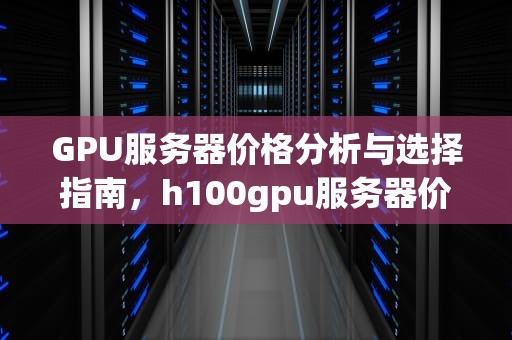 GPU服务器价格分析与选择指南，h100gpu服务器价格