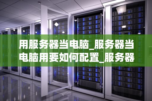 用服务器当电脑_服务器当电脑用要如何配置_服务器作为电脑的全新应用