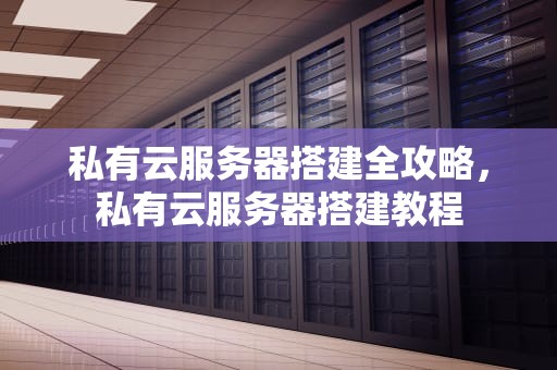 私有云服务器搭建全攻略，私有云服务器搭建教程