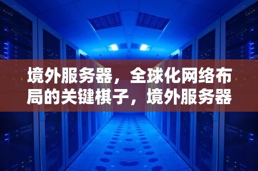 境外服务器，全球化网络布局的关键棋子，境外服务器怎么租用