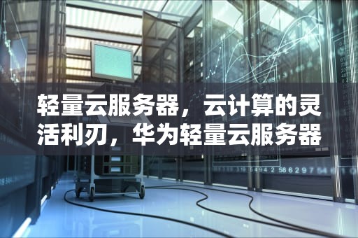 轻量云服务器，云计算的灵活利刃，华为轻量云服务器