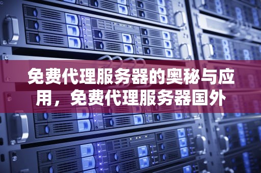 免费代理服务器的奥秘与应用，免费代理服务器国外