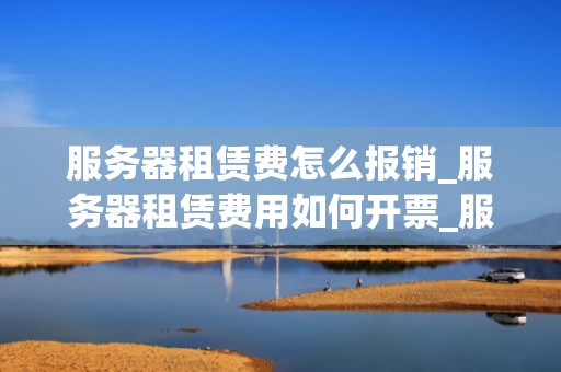 服务器租赁费怎么报销_服务器租赁费用如何开票_服务器租赁费的报销流程与注意事项