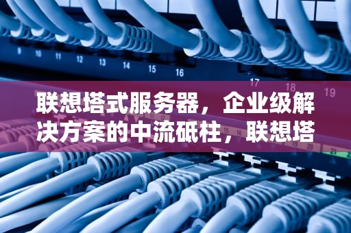 联想塔式服务器，企业级解决方案的中流砥柱，联想塔式服务器配置