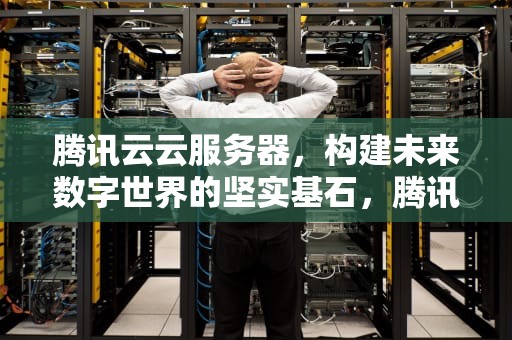 腾讯云云服务器，构建未来数字世界的坚实基石，腾讯云服务器购买