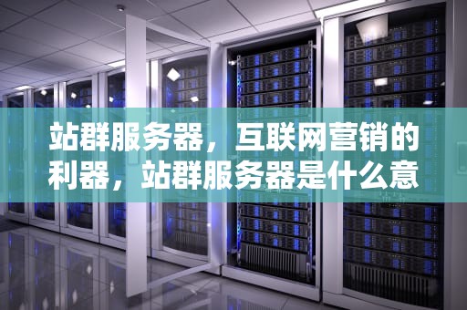 站群服务器，互联网营销的利器，站群服务器是什么意思