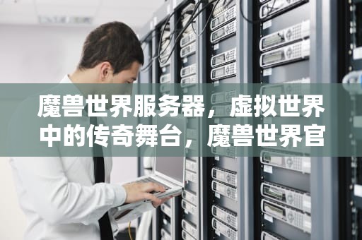 魔兽世界服务器，虚拟世界中的传奇舞台，魔兽世界官网