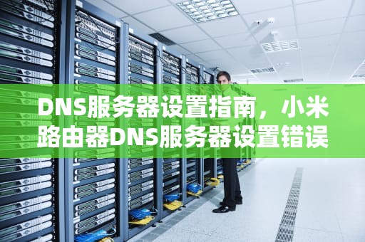 DNS服务器设置指南，小米路由器DNS服务器设置错误